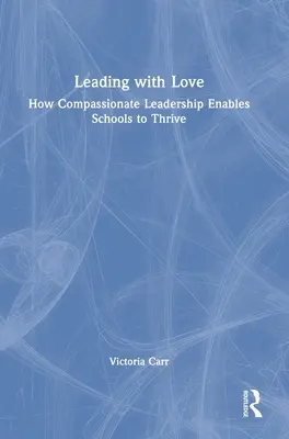 Führen mit Liebe: Wie mitfühlende Führung Schulen zum Erfolg verhilft: Wie mitfühlende Führung Schulen zum Erfolg verhilft - Leading with Love: How Compassionate Leadership Enables Schools to Thrive: How Compassionate Leadership Enables Schools to Thrive