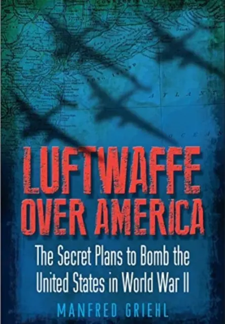 Luftwaffe über Amerika: Die geheimen Pläne zur Bombardierung der Vereinigten Staaten im Zweiten Weltkrieg - Luftwaffe Over America: The Secret Plans to Bomb the United States in World War II