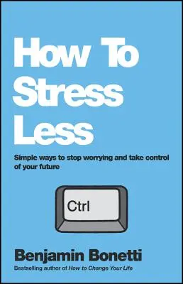 Wie Sie weniger Stress haben: Einfache Wege, um sich keine Sorgen mehr zu machen und die Kontrolle über Ihre Zukunft zu übernehmen - How to Stress Less: Simple Ways to Stop Worrying and Take Control of Your Future