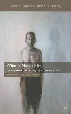 Was ist Männlichkeit? Historische Dynamiken von der Antike bis zur heutigen Welt - What Is Masculinity?: Historical Dynamics from Antiquity to the Contemporary World