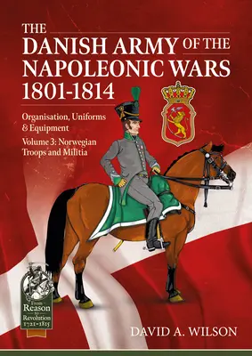 Die dänische Armee in den Napoleonischen Kriegen 1801-1815. Organisation, Uniformen und Ausrüstung: Band 3 - Norwegische Truppen und Miliz - The Danish Army of the Napoleonic Wars 1801-1815. Organisation, Uniforms & Equipment: Volume 3 - Norwegian Troops and Militia