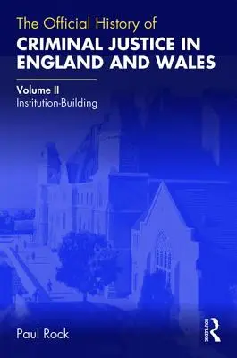 Die offizielle Geschichte der Strafjustiz in England und Wales: Band II: Der Aufbau der Institutionen - The Official History of Criminal Justice in England and Wales: Volume II: Institution-Building