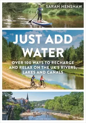 Einfach Wasser hinzufügen: Über 100 Möglichkeiten zum Auftanken und Entspannen an den Flüssen, Seen und Kanälen Großbritanniens - Just Add Water: Over 100 Ways to Recharge and Relax on the Uk's Rivers, Lakes and Canals