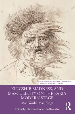 Königtum, Wahnsinn und Männlichkeit auf der Bühne der frühen Neuzeit: Verrückte Welt, verrückte Könige - Kingship, Madness, and Masculinity on the Early Modern Stage: Mad World, Mad Kings