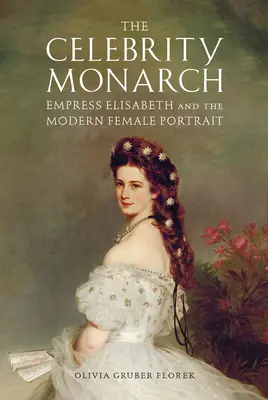 Die prominente Monarchin: Kaiserin Elisabeth und das moderne Frauenporträt - The Celebrity Monarch: Empress Elisabeth and the Modern Female Portrait