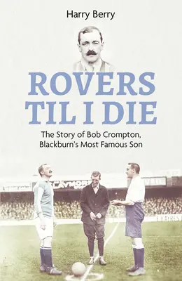 Rovers Til I Die: Die Geschichte von Bob Crompton, Blackburns berühmtesten Sohn - Rovers Til I Die: The Story of Bob Crompton, Blackburn's Most Famous Son