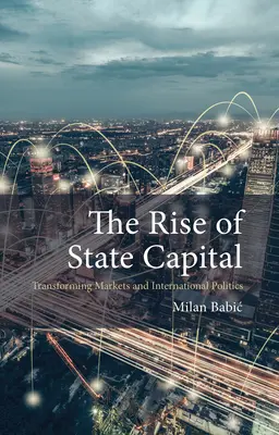 Der Aufstieg des Staatskapitals: Märkte und internationale Politik im Wandel (Babic Dr. Milan (Universität Maastricht)) - The Rise of State Capital: Transforming Markets and International Politics (Babic Dr Milan (Maastricht University))