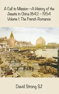 Ein Ruf zur Mission - Eine Geschichte der Jesuiten in China 1842-1954: Band I: Die französische Romanze - A Call to Mission - A History of the Jesuits in China 1842-1954: Volume I: The French Romance