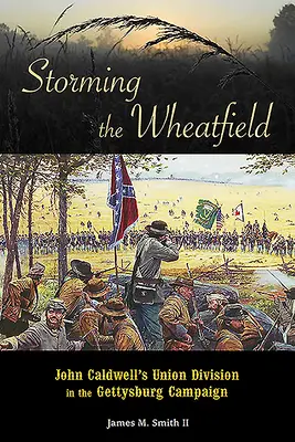 Sturm auf das Weizenfeld: John Caldwells Unionsdivision im Gettysburg-Feldzug - Storming the Wheatfield: John Caldwell's Union Division in the Gettysburg Campaign