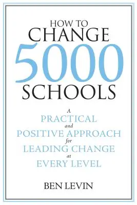 Wie man 5000 Schulen verändert: Ein praktischer und positiver Ansatz, um den Wandel auf jeder Ebene zu leiten - How to Change 5000 Schools: A Practical and Positive Approach for Leading Change at Every Level