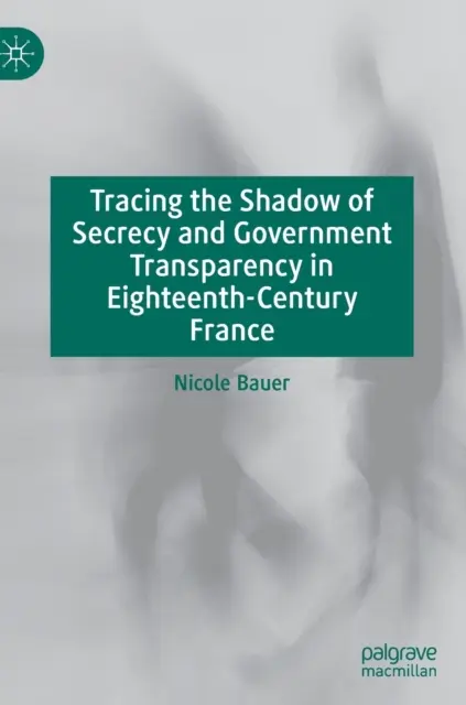 Auf den Spuren von Geheimhaltung und staatlicher Transparenz im Frankreich des achtzehnten Jahrhunderts - Tracing the Shadow of Secrecy and Government Transparency in Eighteenth-Century France