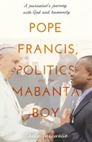 Papst Franziskus, die Politik und der Mabanta-Junge - Die Reise eines Journalisten mit Gott und der Menschlichkeit - Pope Francis, Politics and the Mabanta Boy - A Journalist's Journey with God and Humanity