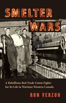 Smelter Wars: Eine rebellische rote Gewerkschaft kämpft um ihr Leben im Westen Kanadas während des Krieges - Smelter Wars: A Rebellious Red Trade Union Fights for Its Life in Wartime Western Canada