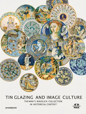 Zinnglasur und Bildkultur: Die Maiolica-Sammlung Mak in ihrem weiteren Kontext - Tin-Glaze and Image Culture: The Mak Maiolica Collection in Its Wider Context