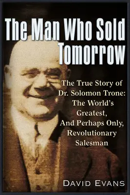 Der Mann, der das Morgen verkaufte: Die wahre Geschichte von Dr. Solomon Trone, dem größten, erfolgreichsten und vielleicht einzigen revolutionären Verkäufer der Welt - The Man Who Sold Tomorrow: The True Story of Dr. Solomon Trone the World's Greatest & Most Successful & Perhaps Only Revolutionary Salesman