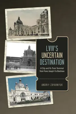 LVIVs ungewisses Ziel: Eine Stadt und ihr Bahnhof von Franz Joseph I. bis Breschnew - LVIV's Uncertain Destination: A City and Its Train Terminal from Franz Joseph I to Brezhnev