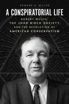 Ein konspiratives Leben: Robert Welch, die John Birch Society und die Revolution des amerikanischen Konservatismus - A Conspiratorial Life: Robert Welch, the John Birch Society, and the Revolution of American Conservatism