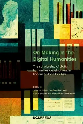 Über die Herstellung in den digitalen Geisteswissenschaften: Die Wissenschaft von der Entwicklung der digitalen Geisteswissenschaften zu Ehren von John Bradley - On Making in the Digital Humanities: The Scholarship of Digital Humanities Development in Honour of John Bradley