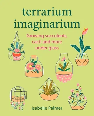 Terrarium Imaginarium: Sukkulenten, Kakteen und mehr unter Glas wachsen lassen - Terrarium Imaginarium: Growing Succulents, Cacti and More Under Glass
