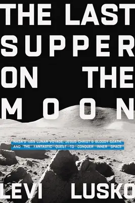 Das letzte Abendmahl auf dem Mond: Die Mondfahrt der Nasa 1969, der blutige Tod Jesu Christi und das phantastische Streben nach der Eroberung des Weltraums - Last Supper on the Moon: Nasa's 1969 Lunar Voyage, Jesus Christ's Bloody Death, and the Fantastic Quest to Conquer Inner Space