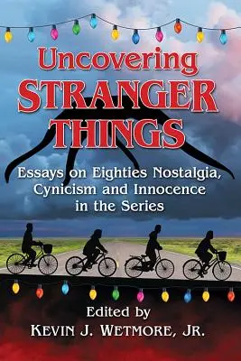 Die Entdeckung von Stranger Things: Essays über Achtziger-Jahre-Nostalgie, Zynismus und Unschuld in der Serie - Uncovering Stranger Things: Essays on Eighties Nostalgia, Cynicism and Innocence in the Series