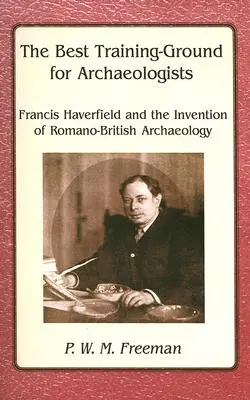 Bestes Trainingsgelände für Archäologen - Francis Haverfield und die Erfindung der römisch-britischen Archäologie - Best Training Ground for Archaeologists - Francis Haverfield and the Invention of Romano-British Archaeology