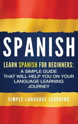 Spanisch: Spanisch lernen für Anfänger: Ein einfacher Leitfaden, der Ihnen beim Erlernen der Sprache helfen wird - Spanish: Learn Spanish for Beginners: A Simple Guide that Will Help You on Your Language Learning Journey