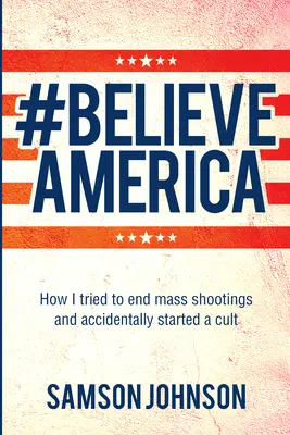 Believe America: Wie ich versuchte, Massenerschießungen zu beenden und versehentlich eine Sekte gründete - Believe America: How I Tried to End Mass Shootings and Accidentally Started a Cult