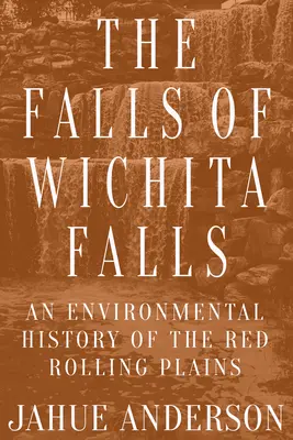 Die Wasserfälle von Wichita Falls: Eine Umweltgeschichte der Red Rolling Plains - The Falls of Wichita Falls: An Environmental History of the Red Rolling Plains