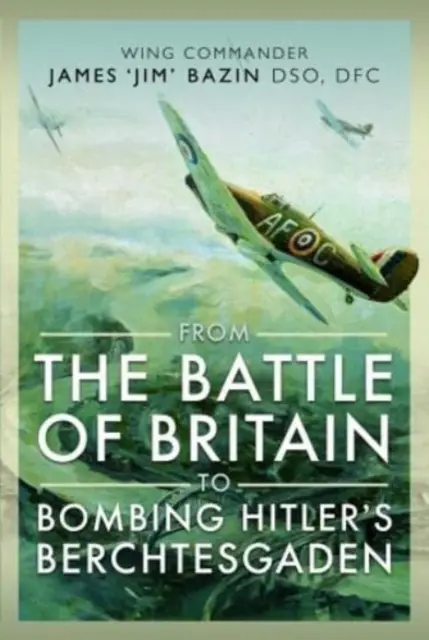 Von der Schlacht um Großbritannien bis zur Bombardierung von Hitlers Berchtesgaden: Oberstleutnant James 'Jim' Bazin, Dso, Dfc - From the Battle of Britain to Bombing Hitler's Berchtesgaden: Wing Commander James 'Jim' Bazin, Dso, Dfc