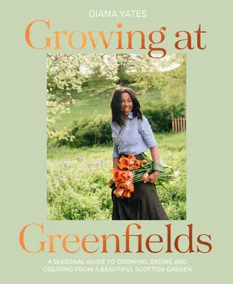 Wachsen auf Greenfields: Ein saisonaler Leitfaden zum Anbauen, Essen und Gestalten in einem wunderschönen schottischen Garten - Growing at Greenfields: A Seasonal Guide to Growing, Eating and Creating from a Beautiful Scottish Garden