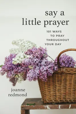 Sag ein kleines Gebet: 101 Möglichkeiten, den ganzen Tag zu beten - Say a Little Prayer: 101 Ways to Pray Throughout Your Day