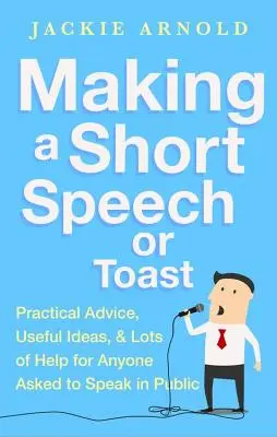 Eine kurze Rede oder einen Toast halten: Praktische Ratschläge, nützliche Ideen und jede Menge Hilfe für alle, die in der Öffentlichkeit eine Rede halten müssen - Making a Short Speech or Toast: Practical Advice, Useful Ideas and Lots of Help for Anyone Asked to Speak in Public