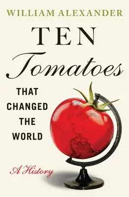 Zehn Tomaten, die die Welt veränderten: Eine Geschichte - Ten Tomatoes That Changed the World: A History