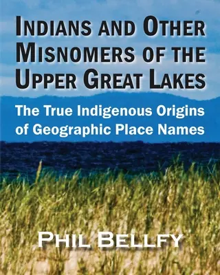 Indianer und andere Fehlbezeichnungen der oberen Großen Seen: Die wahren indigenen Ursprünge der geografischen Ortsnamen - Indians and Other Misnomers of the Upper Great Lakes: The True Indigenous Origins of Geographic Place Names