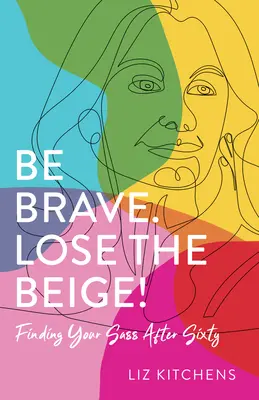 Seien Sie mutig. Lose the Beige!: Finde deine Frechheit nach sechzig - Be Brave. Lose the Beige!: Finding Your Sass After Sixty