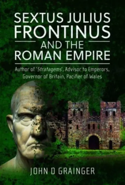 Sextus Julius Frontinus und das Römische Reich: Autor von Strategemen, Berater der Kaiser, Statthalter von Britannien, Pazifizierer von Wales - Sextus Julius Frontinus and the Roman Empire: Author of Stratagems, Advisor to Emperors, Governor of Britain, Pacifier of Wales