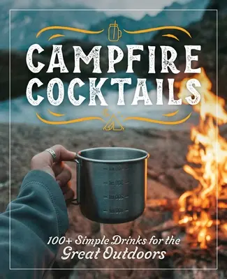 Lagerfeuer-Cocktails: 100+ einfache Drinks für die freie Natur - Campfire Cocktails: 100+ Simple Drinks for the Great Outdoors