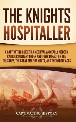 Die Ritter der Hospitalität: Ein fesselnder Leitfaden über einen mittelalterlichen und frühneuzeitlichen katholischen Militärorden und seinen Einfluss auf die Kreuzzüge, den Großen - The Knights Hospitaller: A Captivating Guide to a Medieval and Early Modern Catholic Military Order and Their Impact on the Crusades, the Great