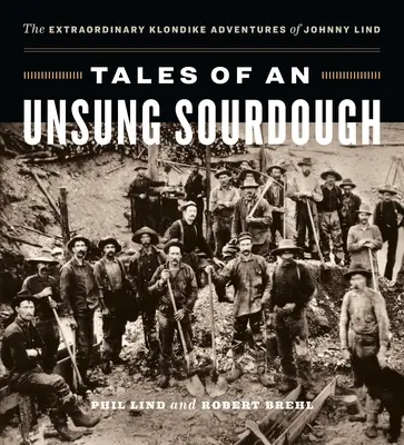 Die Geschichten eines unbesungenen Sauerteigs: Die außergewöhnlichen Klondike-Abenteuer von Johnny Lind - Tales of an Unsung Sourdough: The Extraordinary Klondike Adventures of Johnny Lind