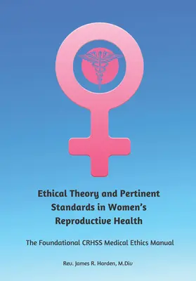 Ethische Theorie und einschlägige Normen im Bereich der reproduktiven Gesundheit von Frauen: Das grundlegende Crhss-Handbuch zur medizinischen Ethik - Ethical Theory and Pertinent Standards in Women's Reproductive Health: The Foundational Crhss Medical Ethics Manual