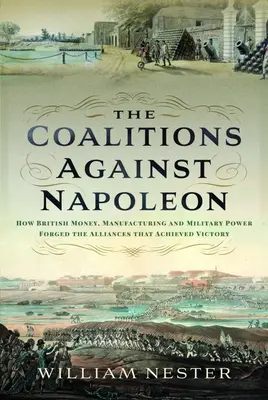 Die Koalitionen gegen Napoleon: Wie britisches Geld, Industrie und militärische Macht die Allianzen schmiedeten, die den Sieg erbrachten - The Coalitions Against Napoleon: How British Money, Manufacturing and Military Power Forged the Alliances That Achieved Victory