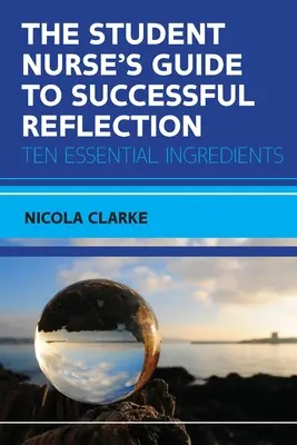 Der Leitfaden für Krankenpflegeschüler zur erfolgreichen Reflexion: Zehn wesentliche Bestandteile - The Student Nurse's Guide to Successful Reflection: Ten Essential Ingredients