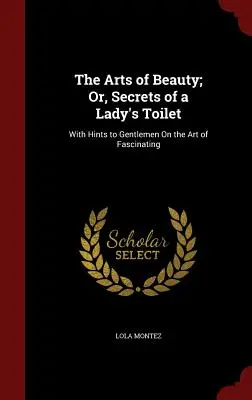 Die Kunst der Schönheit; oder, Geheimnisse der Damentoilette: Mit Hinweisen für Gentlemen über die Kunst des Faszinierens - The Arts of Beauty; Or, Secrets of a Lady's Toilet: With Hints to Gentlemen On the Art of Fascinating