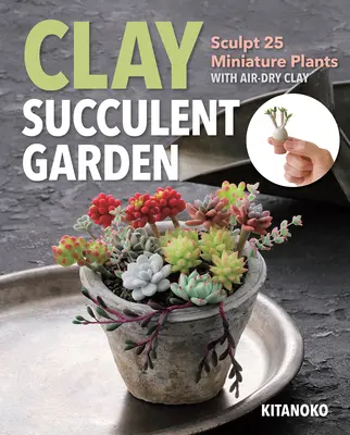 Sukkulentengarten aus Ton: 25 Miniatur-Pflanzen mit lufttrocknendem Ton formen - Clay Succulent Garden: Sculpt 25 Miniature Plants with Air-Dry Clay