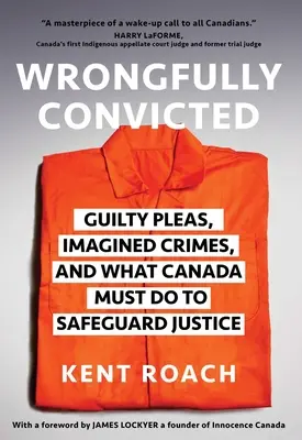 Zu Unrecht Verurteilte: Schuldgeständnisse, eingebildete Verbrechen und was Kanada tun muss, um die Justiz zu schützen - Wrongfully Convicted: Guilty Pleas, Imagined Crimes, and What Canada Must Do to Safeguard Justice