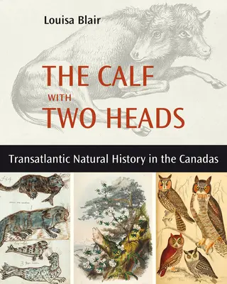 Das Kalb mit zwei Köpfen: Transatlantische Naturgeschichte in den Kanadas - The Calf with Two Heads: Transatlantic Natural History in the Canadas