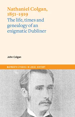 Nathaniel Colgan, 1851-1919: Das Leben, die Zeiten und die Genealogie eines rätselhaften Dubliners - Nathaniel Colgan, 1851-1919: The Life, Times and Genealogy of an Enigmatic Dubliner