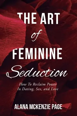 Die Kunst der weiblichen Verführung: Wie man die Macht bei Verabredungen, Sex und Liebe zurückgewinnt - The Art of Feminine Seduction: How To Reclaim Power In Dating, Sex, and Love