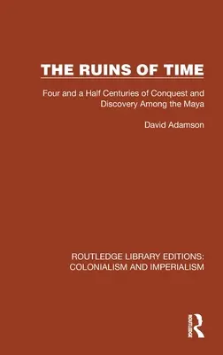 Die Ruinen der Zeit: Viereinhalb Jahrhunderte der Eroberung und Entdeckung bei den Maya - The Ruins of Time: Four and a Half Centuries of Conquest and Discovery Among the Maya